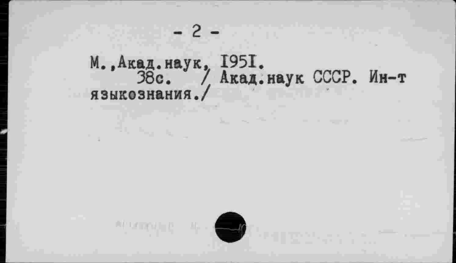 ﻿- 2 -
М.,Акад.наук. 1951.
38с.	/ Акад.наук СССР. Ин-т
языкознания./